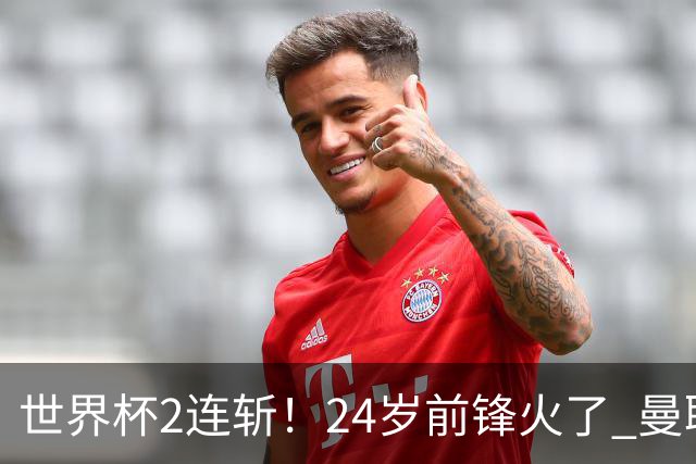世界杯2连斩！24岁前锋火了 曼联球迷请愿：砸锅卖铁也要签他